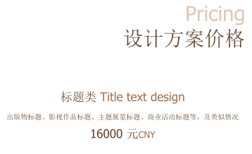 Pricing  设计方案价格   标题类 Title text design 出版物标题、影视作品标题、主题展览标题、商业活动标题等，及类似情况 16000 元CNY